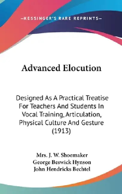 Advanced Elocution: Designed As A Practical Treatise For Teachers And Students In Vocal Training, Articulation, Physical Culture And Gesture (1913) by J. W. Shoemaker, George Beswick Hynson, John Hendricks Bechtel