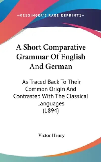 A Short Comparative Grammar Of English And German: As Traced Back To Their Common Origin And Contrasted With The Classical Languages (1894) by Victor Henry