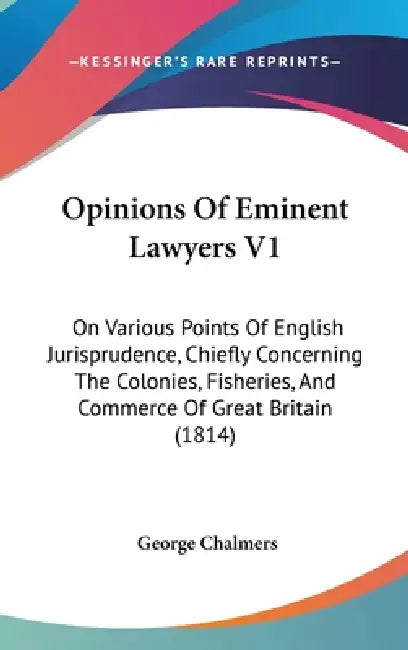 Opinions Of Eminent Lawyers V1: On Various Points Of English Jurisprudence, Chiefly Concerning The Colonies, Fisheries, And Commerce Of Great Britain by George Chalmers
