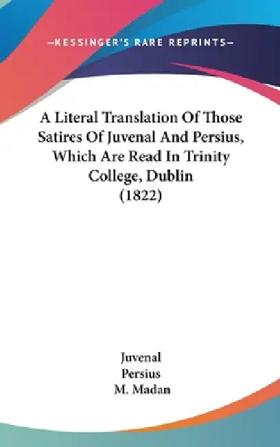 A Literal Translation Of Those Satires Of Juvenal And Persius, Which Are Read In Trinity College, Dublin (1822) by Juvenal, Persius, M. Madan