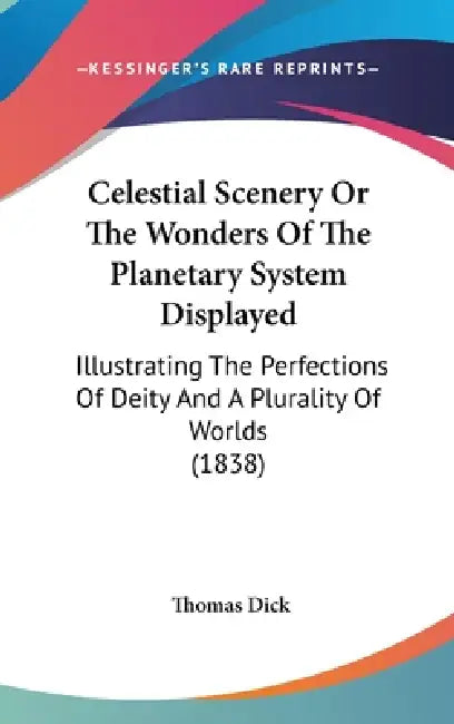 Celestial Scenery Or The Wonders Of The Planetary System Displayed: Illustrating The Perfections Of Deity And A Plurality Of Worlds (1838) by Thomas Dick