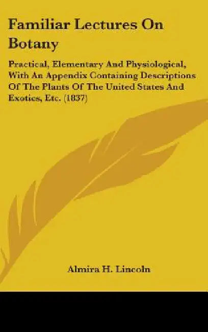Familiar Lectures On Botany: Practical, Elementary And Physiological, With An Appendix Containing Descriptions Of The Plants Of The United States A by Almira H. Lincoln