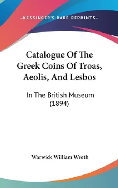 Catalogue Of The Greek Coins Of Troas, Aeolis, And Lesbos: In The British Museum (1894) by Warwick William Wroth
