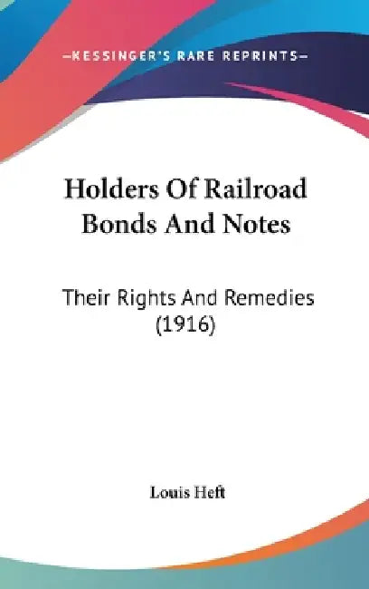 Holders Of Railroad Bonds And Notes: Their Rights And Remedies (1916) by Louis Heft