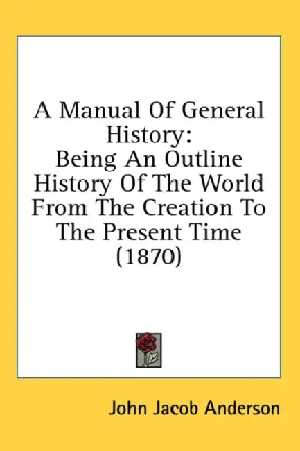A Manual Of General History: Being An Outline History Of The World From The Creation To The Present Time (1870) by John Jacob Anderson