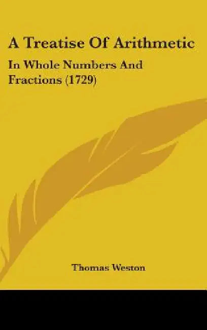 A Treatise Of Arithmetic: In Whole Numbers And Fractions (1729) by Thomas Weston