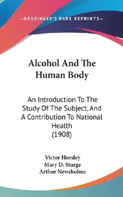 Alcohol And The Human Body: An Introduction To The Study Of The Subject, And A Contribution To National Health (1908) by Victor Horsley, Mary D. Sturge, Arthur Newsholme