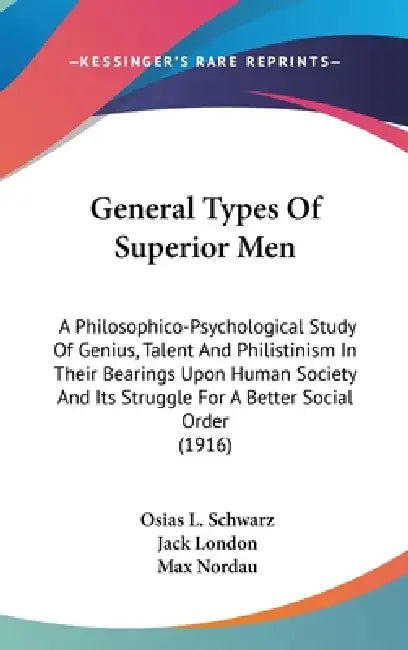 General Types Of Superior Men: A Philosophico-Psychological Study Of Genius, Talent And Philistinism In Their Bearings Upon Human Society And Its Str by Osias L. Schwarz, Jack London, Max Nordau