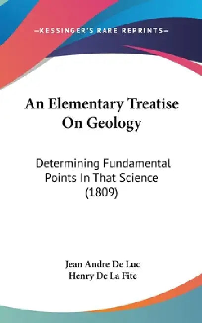 An Elementary Treatise On Geology: Determining Fundamental Points In That Science (1809) by Jean Andre De Luc, Henry De La Fite