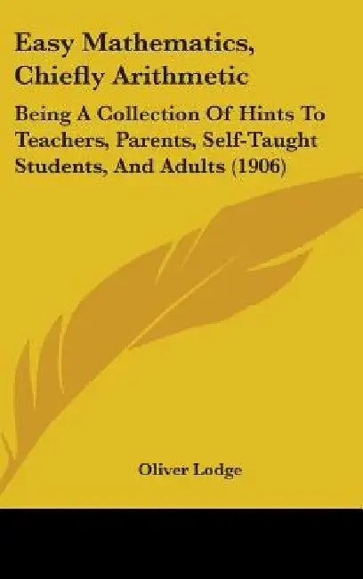 Easy Mathematics, Chiefly Arithmetic: Being A Collection Of Hints To Teachers, Parents, Self-Taught Students, And Adults (1906) by Oliver Lodge