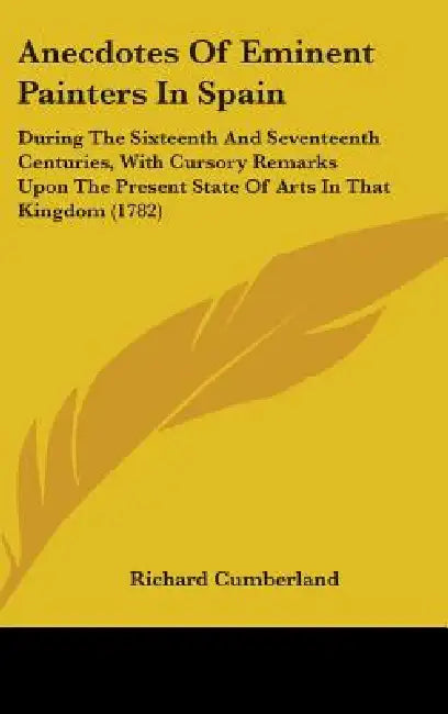 Anecdotes Of Eminent Painters In Spain: During The Sixteenth And Seventeenth Centuries, With Cursory Remarks Upon The Present State Of Arts In That Ki by Richard Cumberland