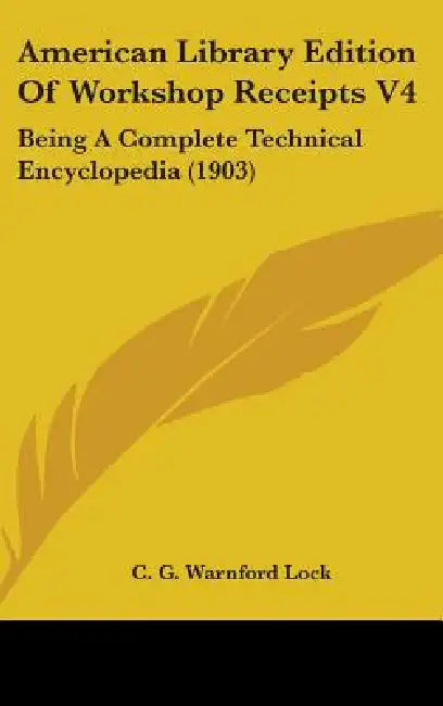 American Library Edition Of Workshop Receipts V4: Being A Complete Technical Encyclopedia (1903) by C. G. Warnford Lock