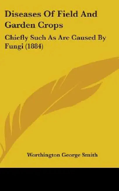 Diseases Of Field And Garden Crops: Chiefly Such As Are Caused By Fungi (1884) by Worthington George Smith