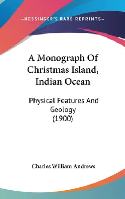 A Monograph Of Christmas Island, Indian Ocean: Physical Features And Geology (1900) by Charles William Andrews