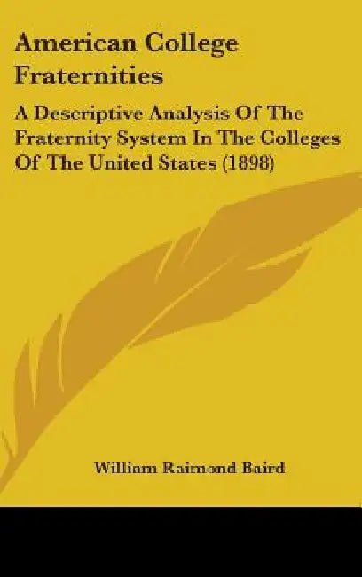 American College Fraternities: A Descriptive Analysis Of The Fraternity System In The Colleges Of The United States (1898) by William Raimond Baird