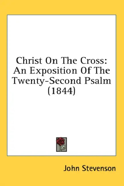 Christ On The Cross: An Exposition Of The Twenty-Second Psalm (1844) by John Stevenson