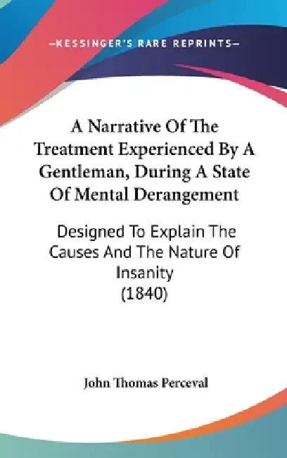 A Narrative Of The Treatment Experienced By A Gentleman, During A State Of Mental Derangement: Designed To Explain The Causes And The Nature Of Insani by John Thomas Perceval