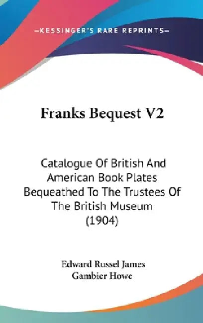 Franks Bequest V2: Catalogue Of British And American Book Plates Bequeathed To The Trustees Of The British Museum (1904) by Edward Russel James Gambier Howe