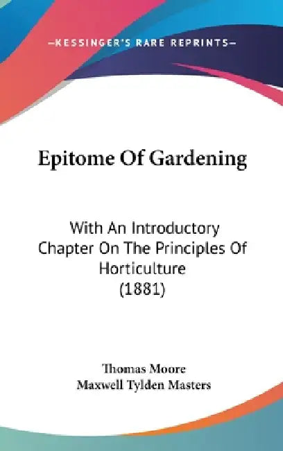 Epitome Of Gardening: With An Introductory Chapter On The Principles Of Horticulture (1881) by Thomas Moore, Maxwell Tylden Masters