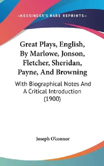 Great Plays, English, By Marlowe, Jonson, Fletcher, Sheridan, Payne, And Browning: With Biographical Notes And A Critical Introduction (1900) by Joseph O'Connor