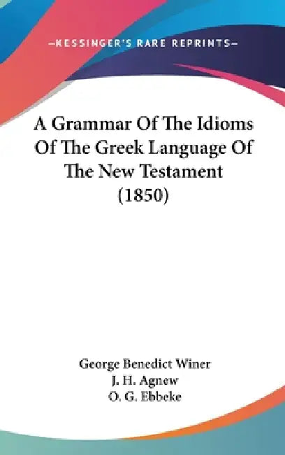 A Grammar Of The Idioms Of The Greek Language Of The New Testament (1850) by George Benedict Winer, J. H. Agnew, O. G. Ebbeke