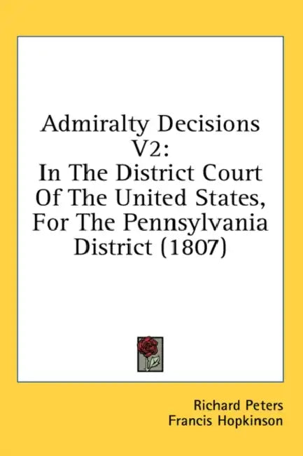 Admiralty Decisions V2: In The District Court Of The United States, For The Pennsylvania District (1807) by Richard Peters, Francis Hopkinson