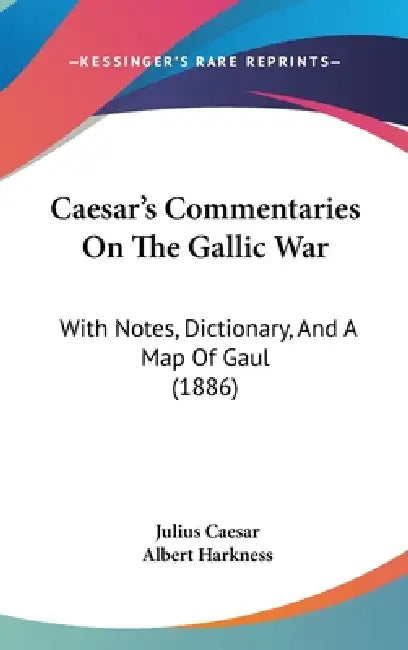 Caesar's Commentaries On The Gallic War: With Notes, Dictionary, And A Map Of Gaul (1886) by Julius Caesar, Albert Harkness