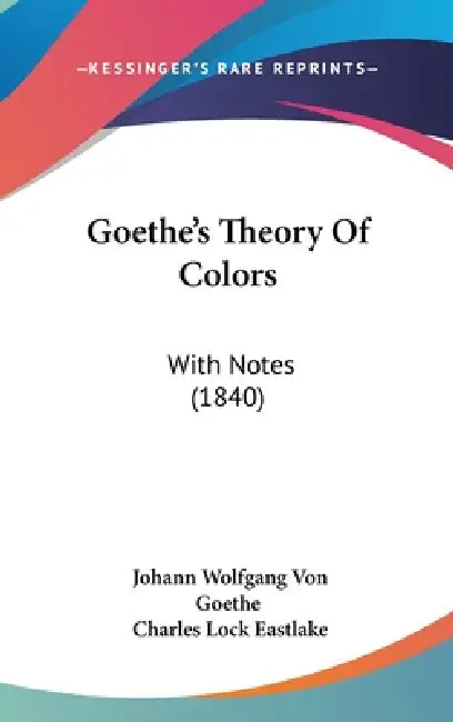 Goethe's Theory Of Colors: With Notes (1840) by Johann Wolfgang Von Goethe, Charles Lock Eastlake