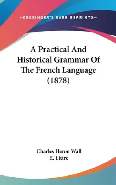 A Practical And Historical Grammar Of The French Language (1878) by Charles Heron Wall, E. Littre