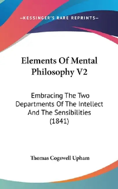 Elements Of Mental Philosophy V2: Embracing The Two Departments Of The Intellect And The Sensibilities (1841) by Thomas Cogswell Upham
