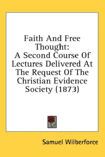 Faith And Free Thought: A Second Course Of Lectures Delivered At The Request Of The Christian Evidence Society (1873) by Samuel Wilberforce