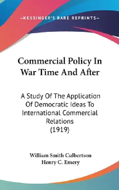 Commercial Policy In War Time And After: A Study Of The Application Of Democratic Ideas To International Commercial Relations (1919) by William Smith Culbertson, Henry Crosby Emery