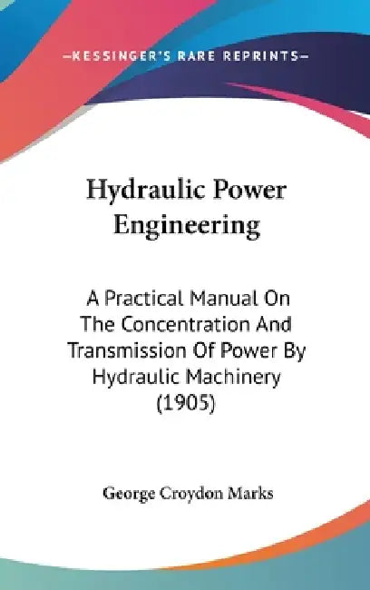 Hydraulic Power Engineering: A Practical Manual On The Concentration And Transmission Of Power By Hydraulic Machinery (1905) by George Croydon Marks