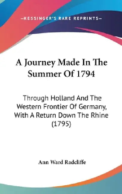 A Journey Made In The Summer Of 1794: Through Holland And The Western Frontier Of Germany, With A Return Down The Rhine (1795) by Ann Ward Radcliffe