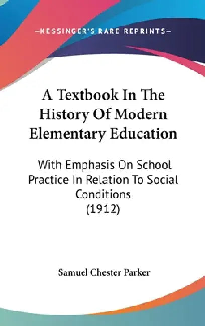 A Textbook In The History Of Modern Elementary Education: With Emphasis On School Practice In Relation To Social Conditions (1912) by Samuel Chester Parker