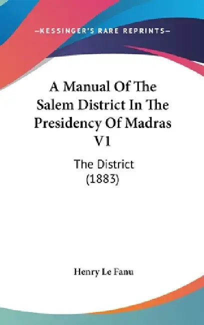 A Manual Of The Salem District In The Presidency Of Madras V1: The District (1883) by Henry Le Fanu