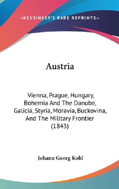 Austria: Vienna, Prague, Hungary, Bohemia And The Danube, Galicia, Styria, Moravia, Buckovina, And The Military Frontier (1843) by Johann Georg Kohl