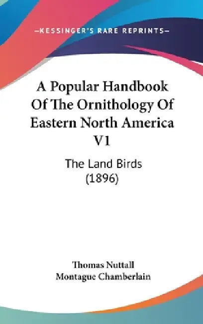 A Popular Handbook Of The Ornithology Of Eastern North America V1: The Land Birds (1896) by Thomas Nuttall, Montague Chamberlain