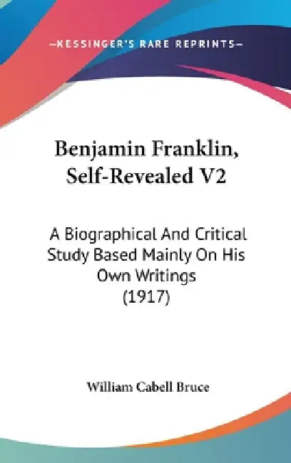 Benjamin Franklin, Self-Revealed V2: A Biographical And Critical Study Based Mainly On His Own Writings (1917) by William Cabell Bruce