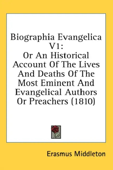 Biographia Evangelica V1: Or An Historical Account Of The Lives And Deaths Of The Most Eminent And Evangelical Authors Or Preachers (1810) by Erasmus Middleton