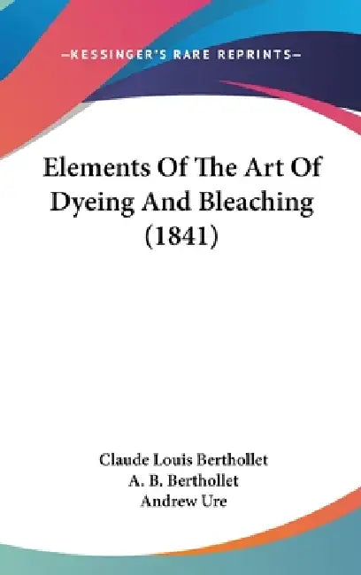 Elements Of The Art Of Dyeing And Bleaching (1841) by Claude Louis Berthollet, A. B. Berthollet, Andrew Ure