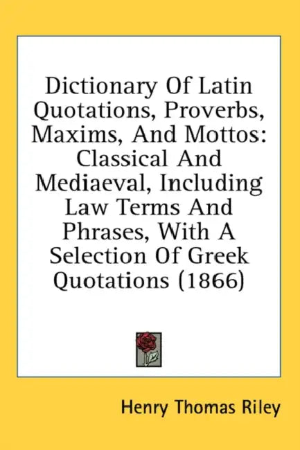 Dictionary Of Latin Quotations, Proverbs, Maxims, And Mottos: Classical And Mediaeval, Including Law Terms And Phrases, With A Selection Of Greek Quot by Henry Thomas Riley