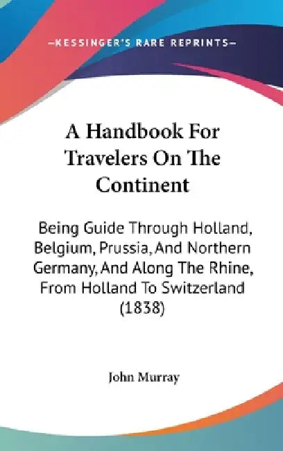 A Handbook For Travelers On The Continent: Being Guide Through Holland, Belgium, Prussia, And Northern Germany, And Along The Rhine, From Holland To S by John Murray