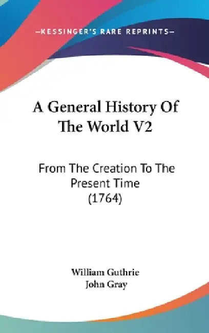 A General History Of The World V2: From The Creation To The Present Time (1764) by William Guthrie, John Gray