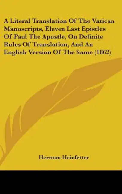A Literal Translation Of The Vatican Manuscripts, Eleven Last Epistles Of Paul The Apostle, On Definite Rules Of Translation, And An English Version O by Herman Heinfetter