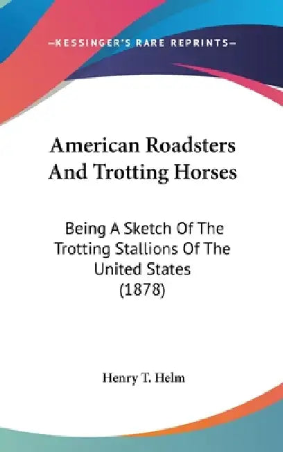American Roadsters And Trotting Horses: Being A Sketch Of The Trotting Stallions Of The United States (1878) by Henry T. Helm