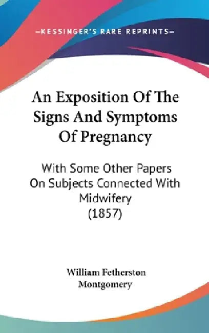 An Exposition Of The Signs And Symptoms Of Pregnancy: With Some Other Papers On Subjects Connected With Midwifery (1857) by William Fetherston Montgomery