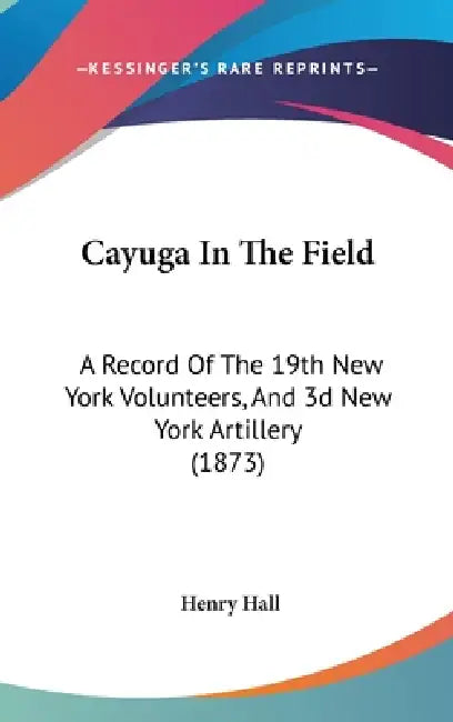 Cayuga In The Field: A Record Of The 19th New York Volunteers, And 3d New York Artillery (1873) by Henry Hall
