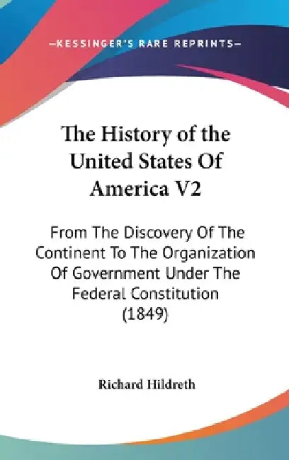 The History of the United States Of America V2: From The Discovery Of The Continent To The Organization Of Government Under The Federal Constitution ( by Richard Hildreth