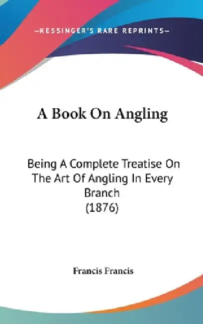 A Book On Angling: Being A Complete Treatise On The Art Of Angling In Every Branch (1876) by Francis Francis